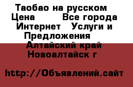 Таобао на русском › Цена ­ 10 - Все города Интернет » Услуги и Предложения   . Алтайский край,Новоалтайск г.